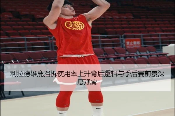 利拉德雄鹿挡拆使用率上升背后逻辑与季后赛前景深度观察