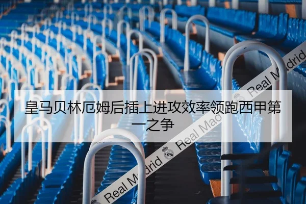 皇马贝林厄姆后插上进攻效率领跑西甲第一之争