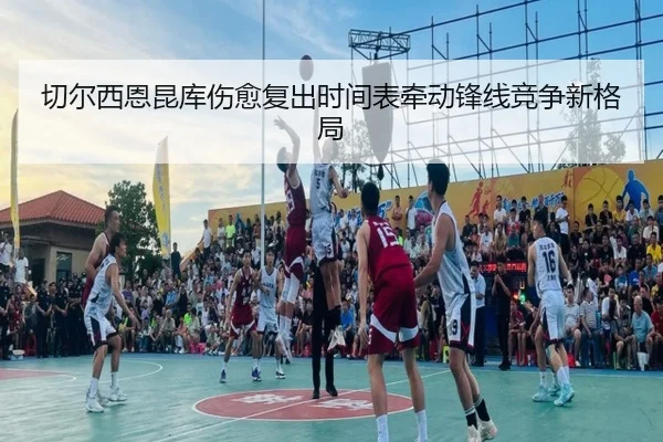 切尔西恩昆库伤愈复出时间表牵动锋线竞争新格局