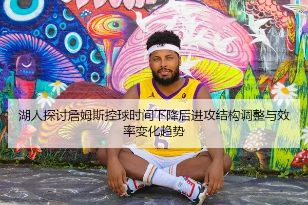 湖人探讨詹姆斯控球时间下降后进攻结构调整与效率变化趋势
